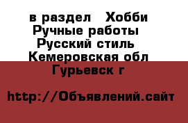  в раздел : Хобби. Ручные работы » Русский стиль . Кемеровская обл.,Гурьевск г.